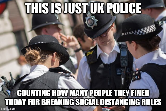 the state of hypocrites | THIS IS JUST UK POLICE; COUNTING HOW MANY PEOPLE THEY FINED TODAY FOR BREAKING SOCIAL DISTANCING RULES | image tagged in police,covid-19 | made w/ Imgflip meme maker