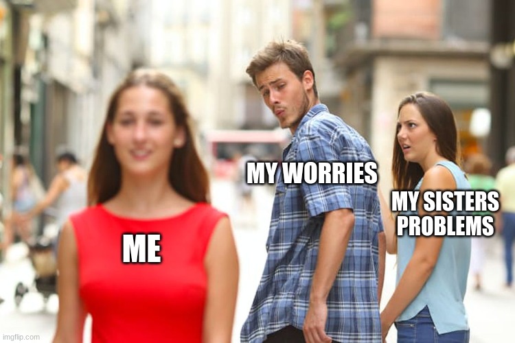 Distracted Boyfriend Meme | MY WORRIES; MY SISTERS PROBLEMS; ME | image tagged in memes,distracted boyfriend | made w/ Imgflip meme maker