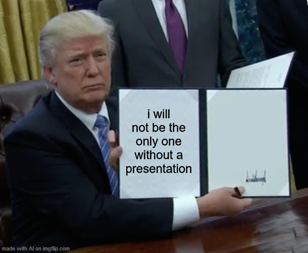 Yes | i will not be the only one without a presentation | image tagged in memes,trump bill signing | made w/ Imgflip meme maker
