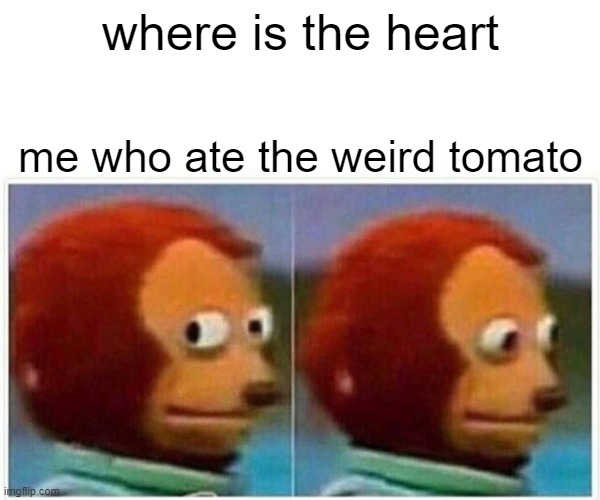 Monkey Puppet | where is the heart; me who ate the weird tomato | image tagged in memes,monkey puppet | made w/ Imgflip meme maker