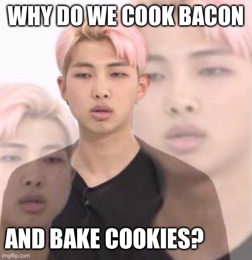 Questions | WHY DO WE COOK BACON; AND BAKE COOKIES? | image tagged in namjoon deep in thought | made w/ Imgflip meme maker