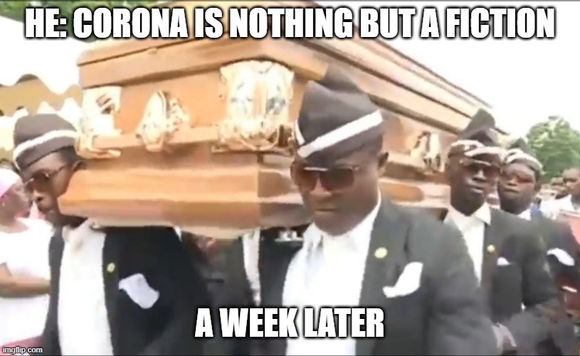 Corona Myth | HE: CORONA IS NOTHING BUT A FICTION; A WEEK LATER | image tagged in coffin guys | made w/ Imgflip meme maker