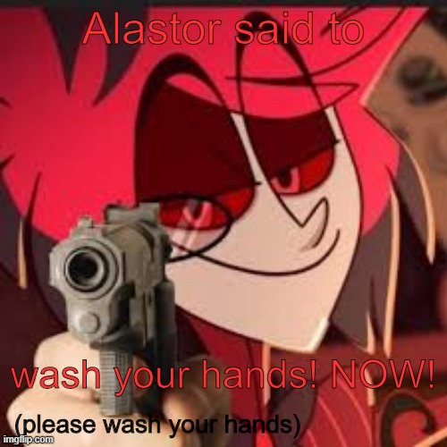 WASH YOUR HANDS! | Alastor said to; wash your hands! NOW! (please wash your hands) | image tagged in hazbin hotel,alastor hazbin hotel,alastor,wash your hands,covid-19 | made w/ Imgflip meme maker