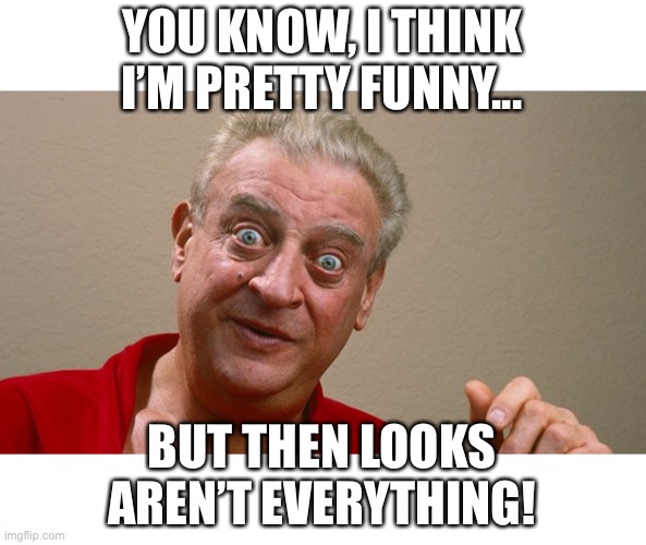 Rodney Dangerfield | YOU KNOW, I THINK I’M PRETTY FUNNY... BUT THEN LOOKS AREN’T EVERYTHING! | image tagged in rodney dangerfield | made w/ Imgflip meme maker