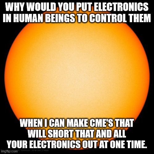WHY WOULD YOU PUT ELECTRONICS IN HUMAN BEINGS TO CONTROL THEM; WHEN I CAN MAKE CME'S THAT WILL SHORT THAT AND ALL YOUR ELECTRONICS OUT AT ONE TIME. | image tagged in conspiracy | made w/ Imgflip meme maker