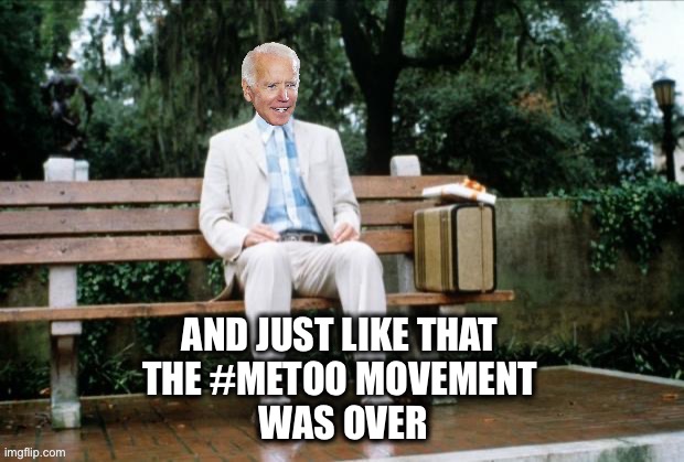 Kamala, Nancy, Hillary and Kirsten all abandoned the #metoo movement | AND JUST LIKE THAT 
THE #METOO MOVEMENT 
WAS OVER | image tagged in forrest biden,pelosi,hillary clinton,kamala harris,metoo | made w/ Imgflip meme maker