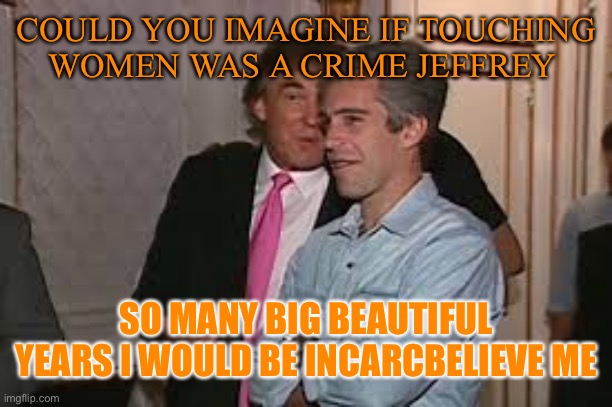 COULD YOU IMAGINE IF TOUCHING WOMEN WAS A CRIME JEFFREY SO MANY BIG BEAUTIFUL YEARS I WOULD BE INCARCERATED BELIEVE ME | made w/ Imgflip meme maker