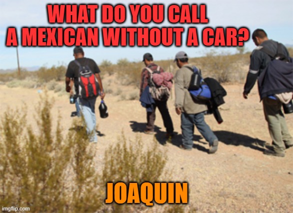 WHAT DO YOU CALL A MEXICAN WITHOUT A CAR? JOAQUIN | image tagged in mexican,mexico,car | made w/ Imgflip meme maker