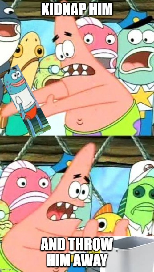 Put It Somewhere Else Patrick | KIDNAP HIM; AND THROW HIM AWAY | image tagged in memes,put it somewhere else patrick | made w/ Imgflip meme maker