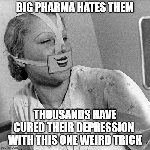 BIG PHARMA HATES THEM; THOUSANDS HAVE CURED THEIR DEPRESSION 
WITH THIS ONE WEIRD TRICK | image tagged in depression,epidemic,healthcare,economy,united states | made w/ Imgflip meme maker