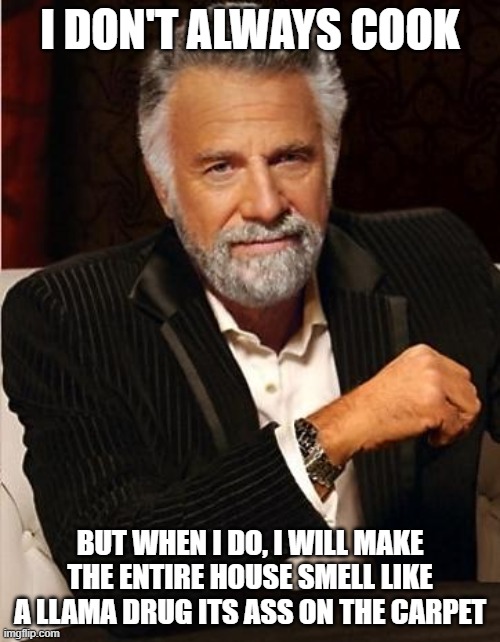 when i cook | I DON'T ALWAYS COOK; BUT WHEN I DO, I WILL MAKE THE ENTIRE HOUSE SMELL LIKE A LLAMA DRUG ITS ASS ON THE CARPET | image tagged in i don't always | made w/ Imgflip meme maker
