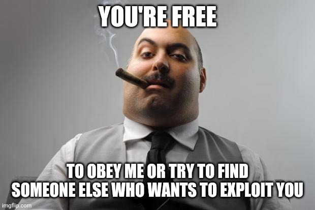 Scumbag Boss Meme | YOU'RE FREE TO OBEY ME OR TRY TO FIND SOMEONE ELSE WHO WANTS TO EXPLOIT YOU | image tagged in memes,scumbag boss | made w/ Imgflip meme maker