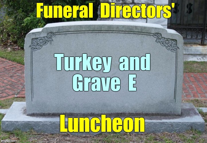 Funeral Directors' Luncheon | Funeral Directors' Luncheon Turkey and Grave E | image tagged in sick_covid stream,dark humor,social distancing,covid-19,rick75230 | made w/ Imgflip meme maker