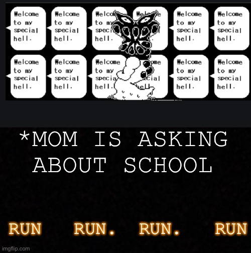 *MOM IS ASKING ABOUT SCHOOL; RUN   RUN.  RUN.   RUN | image tagged in blank,undertale special hell | made w/ Imgflip meme maker