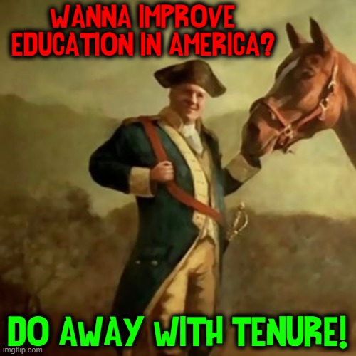 If you do a Good Job, why must you have your job protected | WANNA IMPROVE EDUCATION IN AMERICA? DO AWAY WITH TENURE! | image tagged in vince vance,higher education,teachers,education,unhelpful high school teacher,new memes | made w/ Imgflip meme maker
