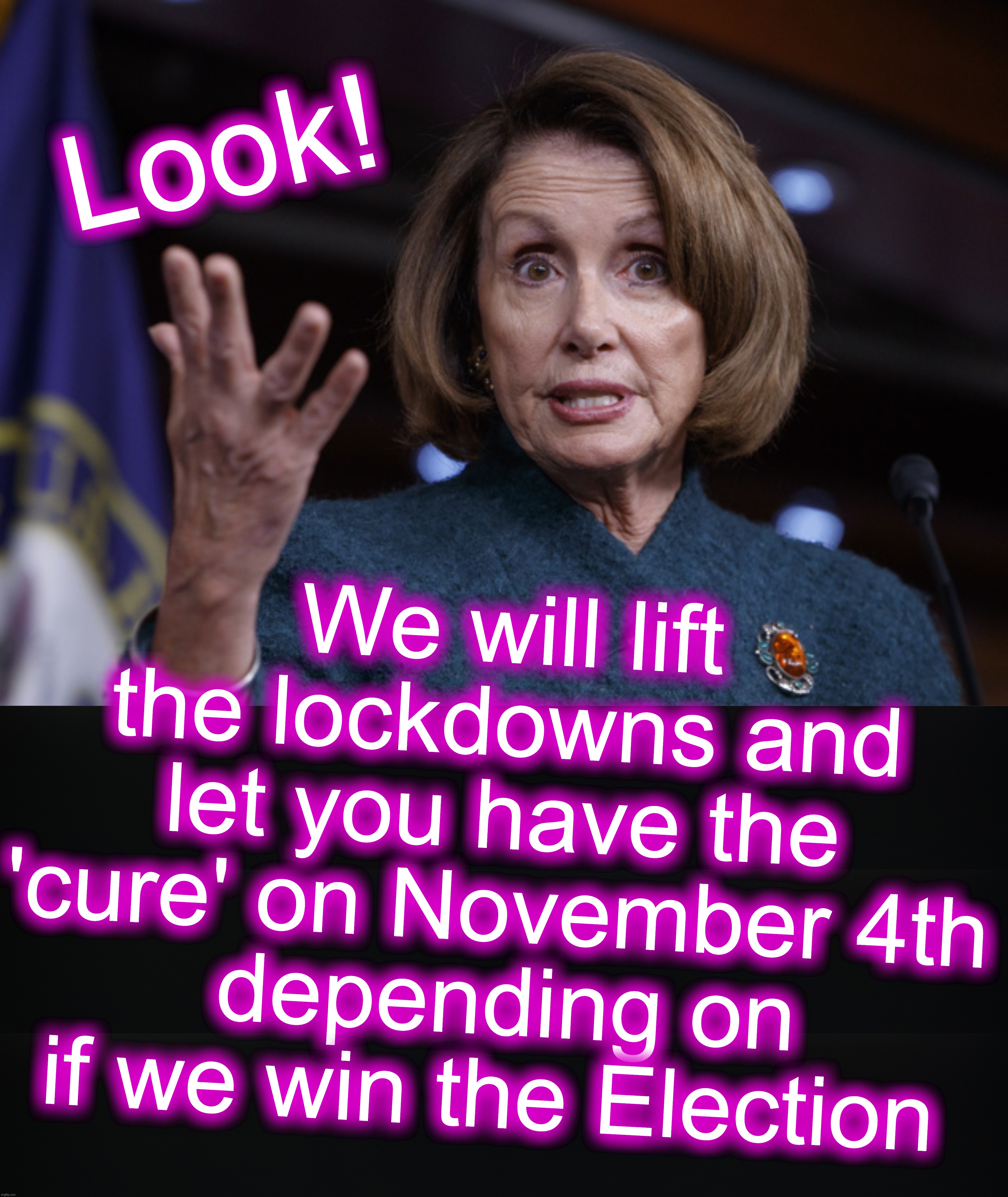 Look! We will lift the lockdowns and let you have the 'cure' on November 4th
 depending on if we win the Election | image tagged in good old nancy pelosi,covid-19,coronavirus,cure,lockdown,shutdown | made w/ Imgflip meme maker