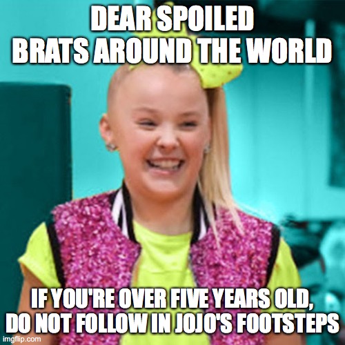 Jojo siwa | DEAR SPOILED BRATS AROUND THE WORLD; IF YOU'RE OVER FIVE YEARS OLD, DO NOT FOLLOW IN JOJO'S FOOTSTEPS | image tagged in jojo siwa | made w/ Imgflip meme maker