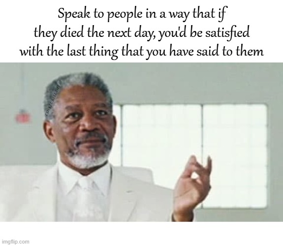 Speak to people in a way that if they died the next day, you'd be satisfied with the last thing that you have said to them; COVELL BELLAMY III | image tagged in morgan freeman speaking as last words graciousness | made w/ Imgflip meme maker