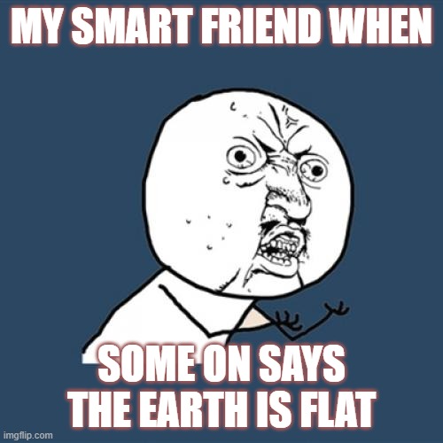 Y U No Meme | MY SMART FRIEND WHEN; SOME ON SAYS THE EARTH IS FLAT | image tagged in memes,y u no | made w/ Imgflip meme maker