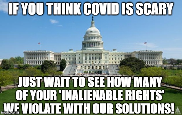 Government | IF YOU THINK COVID IS SCARY; JUST WAIT TO SEE HOW MANY OF YOUR 'INALIENABLE RIGHTS' WE VIOLATE WITH OUR SOLUTIONS! | image tagged in dbag government | made w/ Imgflip meme maker