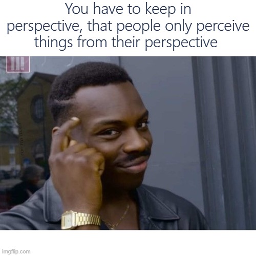 You have to keep in perspective, that people only perceive things from their perspective | image tagged in perspective | made w/ Imgflip meme maker