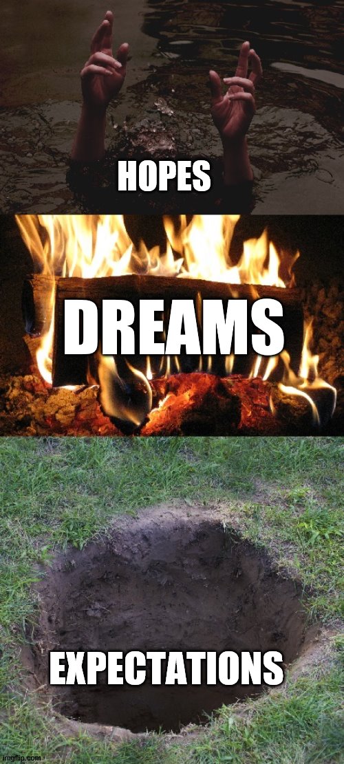 Drowned Hopes, Burnt Dreams, and Buried Expectations | HOPES; DREAMS; EXPECTATIONS | image tagged in drowned x burnt x buried x,drown,burn,buried,meme,dank memes | made w/ Imgflip meme maker