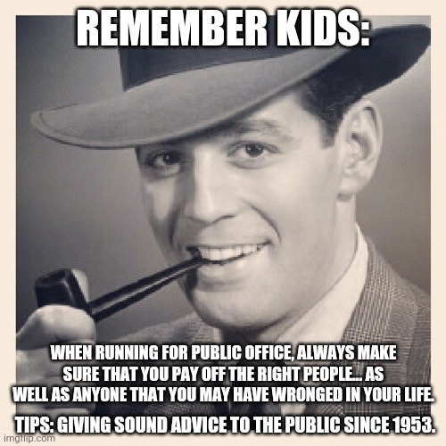 Tips # 22 | REMEMBER KIDS:; WHEN RUNNING FOR PUBLIC OFFICE, ALWAYS MAKE SURE THAT YOU PAY OFF THE RIGHT PEOPLE... AS WELL AS ANYONE THAT YOU MAY HAVE WRONGED IN YOUR LIFE. TIPS: GIVING SOUND ADVICE TO THE PUBLIC SINCE 1953. | image tagged in advice,funny memes | made w/ Imgflip meme maker