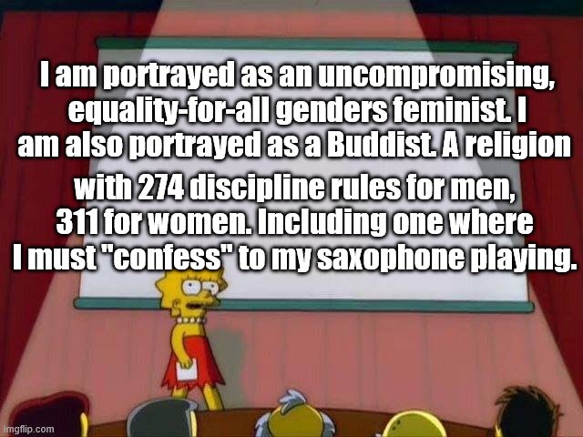 Correct me if I'm wrong. | I am portrayed as an uncompromising, equality-for-all genders feminist. I am also portrayed as a Buddist. A religion; with 274 discipline rules for men, 311 for women. Including one where I must "confess" to my saxophone playing. | image tagged in lisa simpson's presentation | made w/ Imgflip meme maker