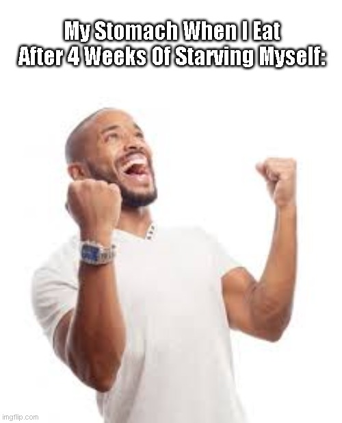 True Story | My Stomach When I Eat After 4 Weeks Of Starving Myself: | image tagged in excited man,true story | made w/ Imgflip meme maker