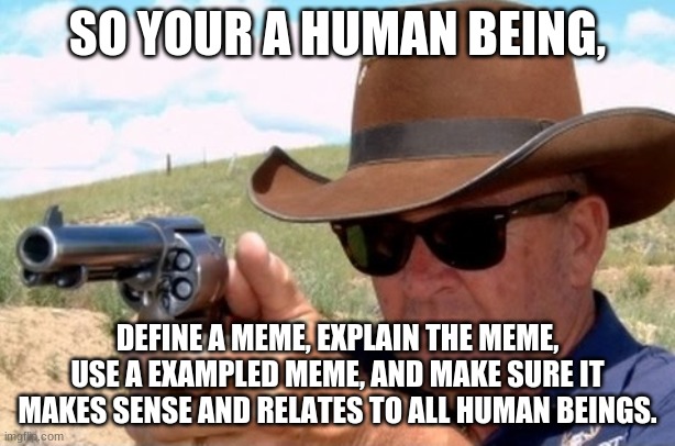 Memed | SO YOUR A HUMAN BEING, DEFINE A MEME, EXPLAIN THE MEME, USE A EXAMPLED MEME, AND MAKE SURE IT MAKES SENSE AND RELATES TO ALL HUMAN BEINGS. | image tagged in 0000000002 second draw | made w/ Imgflip meme maker