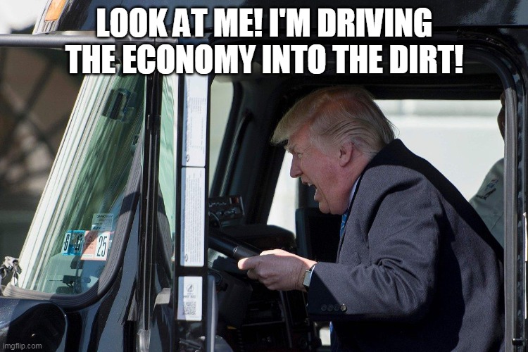 Trump Truck | LOOK AT ME! I'M DRIVING THE ECONOMY INTO THE DIRT! | image tagged in trump truck | made w/ Imgflip meme maker