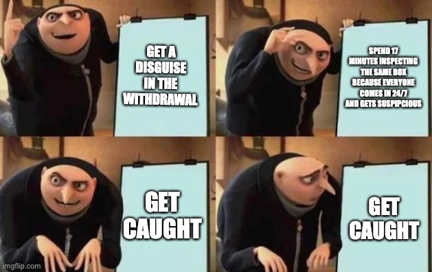 Gru's Plan | GET A DISGUISE IN THE WITHDRAWAL; SPEND 17 MINUTES INSPECTING THE SAME BOX BECAUSE EVERYONE COMES IN 24/7 AND GETS SUSPIPCIOUS; GET CAUGHT; GET CAUGHT | image tagged in gru's plan | made w/ Imgflip meme maker