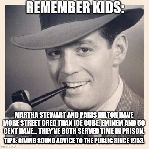 Tips # 23 | REMEMBER KIDS:; MARTHA STEWART AND PARIS HILTON HAVE MORE STREET CRED THAN ICE CUBE, EMINEM AND 50 CENT HAVE... THEY'VE BOTH SERVED TIME IN PRISON. TIPS: GIVING SOUND ADVICE TO THE PUBLIC SINCE 1953. | image tagged in funny,advice | made w/ Imgflip meme maker