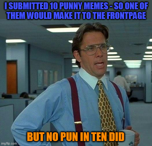 That Would Be Great Meme | I SUBMITTED 10 PUNNY MEMES - SO ONE OF
THEM WOULD MAKE IT TO THE FRONTPAGE BUT NO PUN IN TEN DID | image tagged in memes,that would be great | made w/ Imgflip meme maker