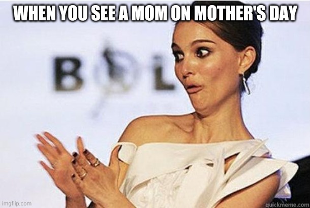 Sarcastic Natalie Portman | WHEN YOU SEE A MOM ON MOTHER'S DAY | image tagged in sarcastic natalie portman | made w/ Imgflip meme maker