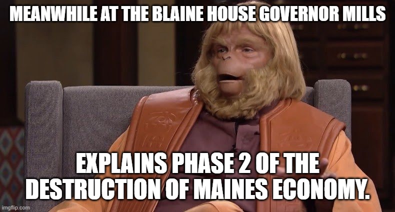 meanwhile in maine | MEANWHILE AT THE BLAINE HOUSE GOVERNOR MILLS; EXPLAINS PHASE 2 OF THE DESTRUCTION OF MAINES ECONOMY. | image tagged in dr zaius | made w/ Imgflip meme maker