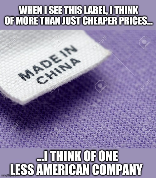 What do you see? | WHEN I SEE THIS LABEL, I THINK OF MORE THAN JUST CHEAPER PRICES... ...I THINK OF ONE LESS AMERICAN COMPANY | image tagged in made in china label,conservative,republican,economics,political | made w/ Imgflip meme maker