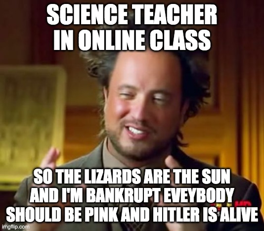 Ancient Aliens | SCIENCE TEACHER IN ONLINE CLASS; SO THE LIZARDS ARE THE SUN AND I'M BANKRUPT EVEYBODY SHOULD BE PINK AND HITLER IS ALIVE | image tagged in memes,ancient aliens | made w/ Imgflip meme maker