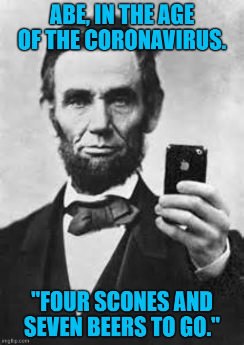 Abie Baby | ABE, IN THE AGE OF THE CORONAVIRUS. "FOUR SCONES AND SEVEN BEERS TO GO." | image tagged in abe lincoln with iphone | made w/ Imgflip meme maker