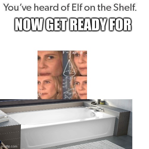 math in the bath | NOW GET READY FOR | image tagged in elf on a shelf | made w/ Imgflip meme maker