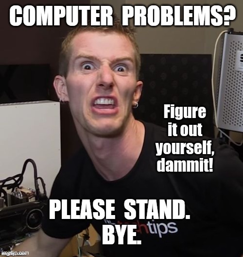 Let's Ask the Guy Who Knows All the Computer Stuff! | Figure
it out
yourself,
dammit! COMPUTER PROBLEMS? PLEASE STAND. BYE. | image tagged in sick_covid stream,dark humor,covid-19,rick75230,computers | made w/ Imgflip meme maker