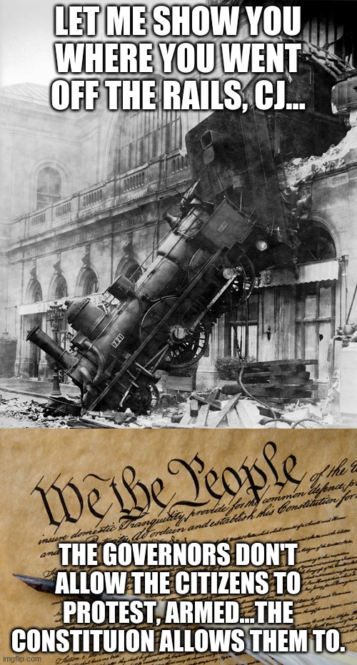 LET ME SHOW YOU WHERE YOU WENT OFF THE RAILS, CJ... THE GOVERNORS DON'T ALLOW THE CITIZENS TO PROTEST, ARMED...THE CONSTITUION ALLOWS THEM T | image tagged in constitution,train wreck | made w/ Imgflip meme maker