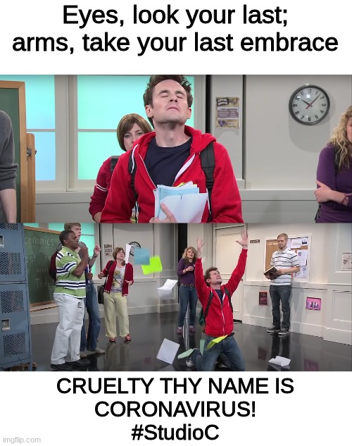 Cruelty thy name is coronavirus! | Eyes, look your last; arms, take your last embrace; CRUELTY THY NAME IS
CORONAVIRUS!
#StudioC | image tagged in studio c,funny | made w/ Imgflip meme maker