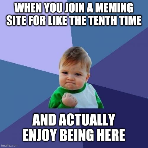 Noone Remembers Volcanologist | WHEN YOU JOIN A MEMING SITE FOR LIKE THE TENTH TIME; AND ACTUALLY ENJOY BEING HERE | image tagged in memes,success kid | made w/ Imgflip meme maker