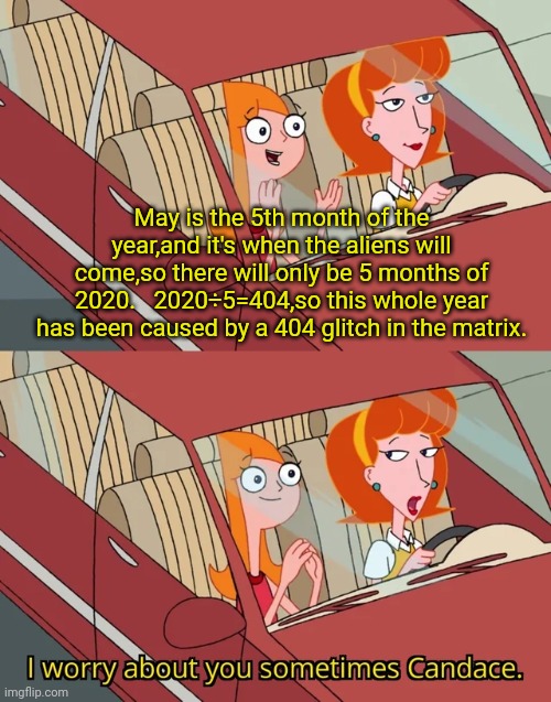 Datos grande | May is the 5th month of the year,and it's when the aliens will come,so there will only be 5 months of 2020.   2020÷5=404,so this whole year has been caused by a 404 glitch in the matrix. | image tagged in i worry about you sometimes candace | made w/ Imgflip meme maker