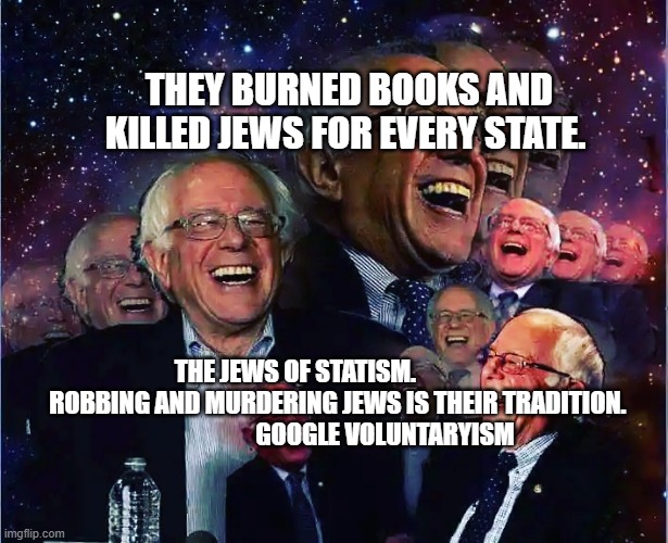 Bernie Sanders | THEY BURNED BOOKS AND KILLED JEWS FOR EVERY STATE. THE JEWS OF STATISM.                  ROBBING AND MURDERING JEWS IS THEIR TRADITION.                       GOOGLE VOLUNTARYISM | image tagged in bernie sanders | made w/ Imgflip meme maker