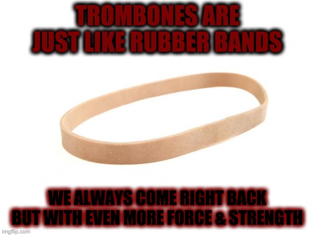 Rubber BAND Trombone | TROMBONES ARE JUST LIKE RUBBER BANDS; WE ALWAYS COME RIGHT BACK BUT WITH EVEN MORE FORCE & STRENGTH | image tagged in rubber band | made w/ Imgflip meme maker