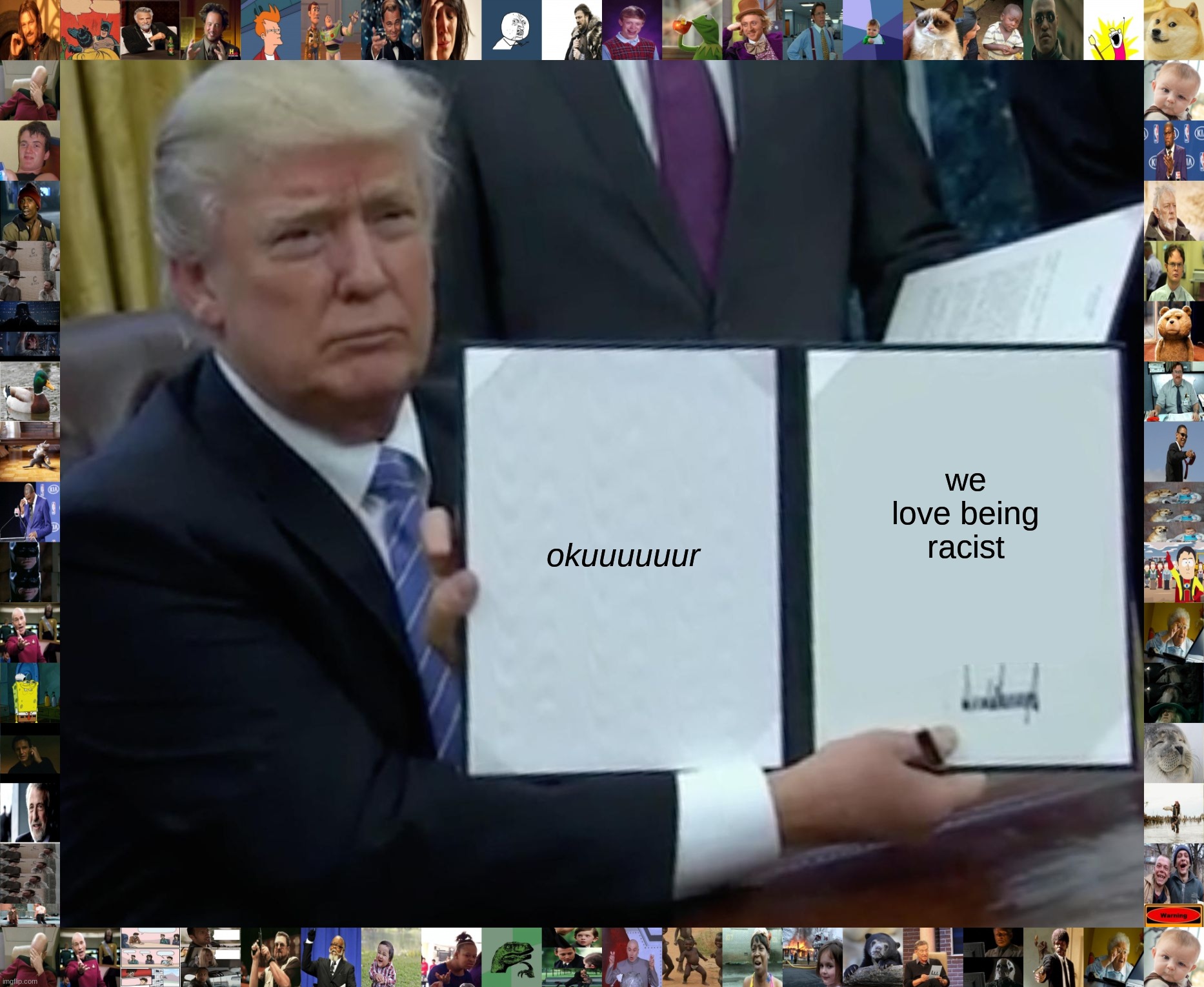 Trump Bill Signing Meme | okuuuuuur; we love being racist | image tagged in memes,trump bill signing | made w/ Imgflip meme maker