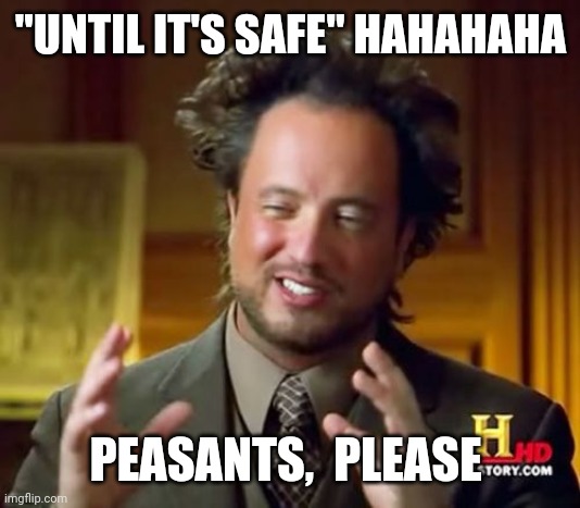 Ancient Aliens | "UNTIL IT'S SAFE" HAHAHAHA; PEASANTS,  PLEASE | image tagged in memes,ancient aliens,fun | made w/ Imgflip meme maker