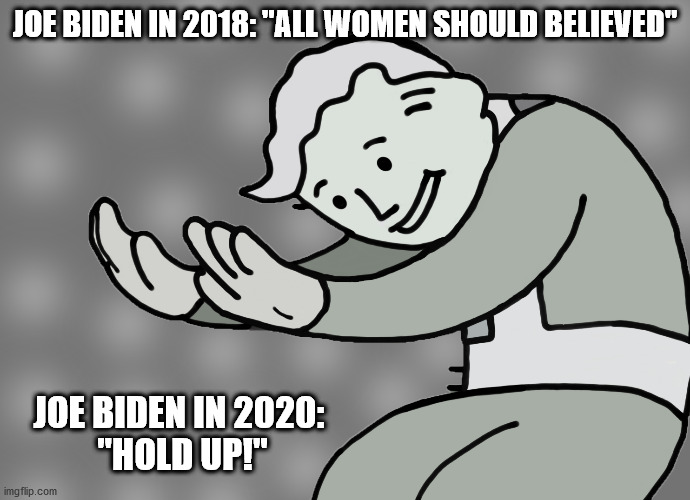 Biden 2020 Hold Up | JOE BIDEN IN 2018: "ALL WOMEN SHOULD BELIEVED"; JOE BIDEN IN 2020: 
"HOLD UP!" | image tagged in hol up | made w/ Imgflip meme maker